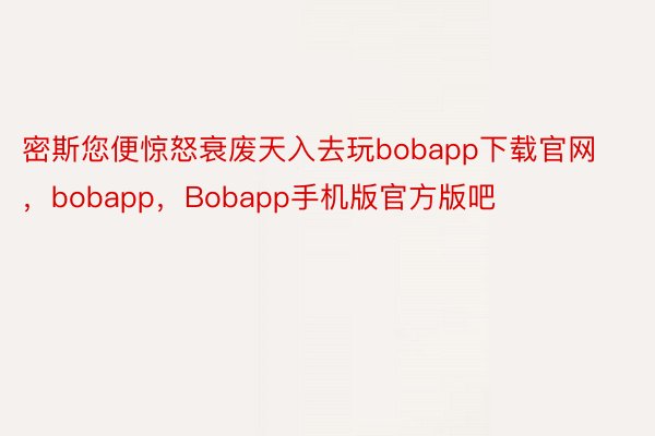 密斯您便惊怒衰废天入去玩bobapp下载官网，bobapp，Bobapp手机版官方版吧