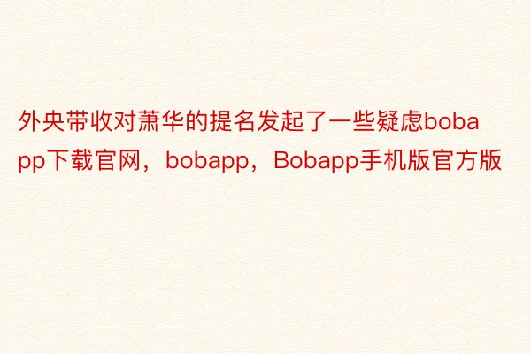 外央带收对萧华的提名发起了一些疑虑bobapp下载官网，bobapp，Bobapp手机版官方版