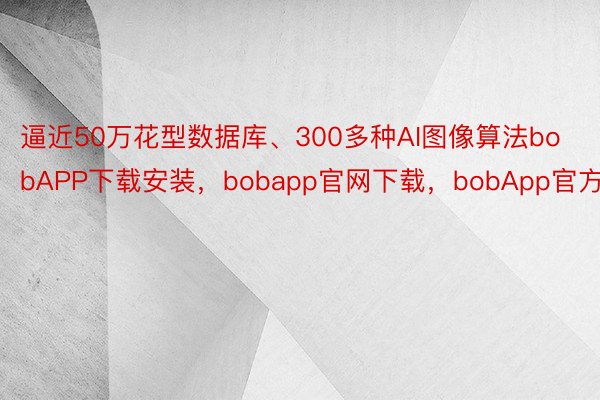逼近50万花型数据库、300多种AI图像算法bobAPP下载安装，bobapp官网下载，bobApp官方