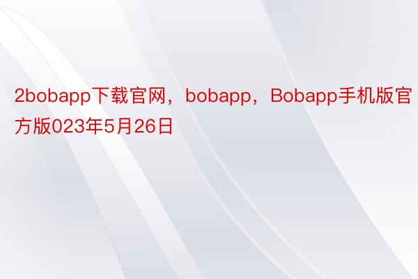 2bobapp下载官网，bobapp，Bobapp手机版官方版023年5月26日