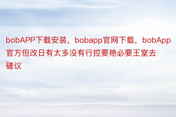 bobAPP下载安装，bobapp官网下载，bobApp官方但改日有太多没有行控要艳必要王室去磋议