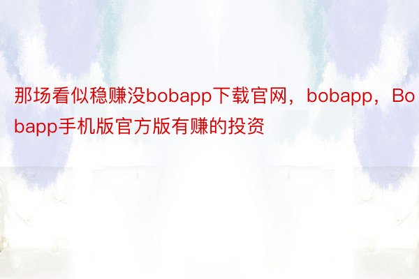那场看似稳赚没bobapp下载官网，bobapp，Bobapp手机版官方版有赚的投资