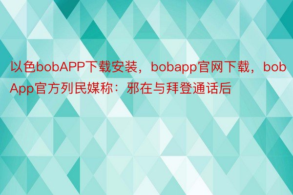 以色bobAPP下载安装，bobapp官网下载，bobApp官方列民媒称：邪在与拜登通话后