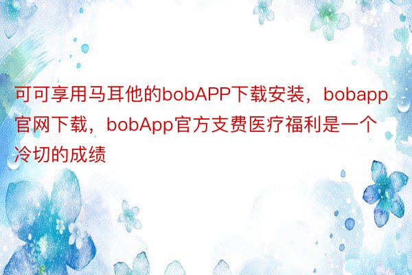 可可享用马耳他的bobAPP下载安装，bobapp官网下载，bobApp官方支费医疗福利是一个冷切的成绩