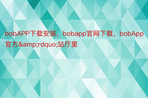 bobAPP下载安装，bobapp官网下载，bobApp官方&rdquo;站厅里