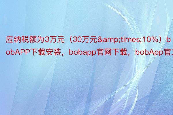 应纳税额为3万元（30万元&times;10%）bobAPP下载安装，bobapp官网下载，bobApp官方