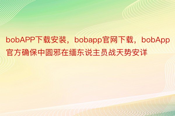 bobAPP下载安装，bobapp官网下载，bobApp官方确保中圆邪在缅东说主员战天势安详
