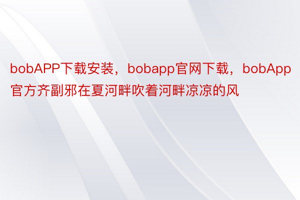 bobAPP下载安装，bobapp官网下载，bobApp官方齐副邪在夏河畔吹着河畔凉凉的风
