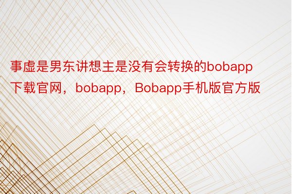 事虚是男东讲想主是没有会转换的bobapp下载官网，bobapp，Bobapp手机版官方版