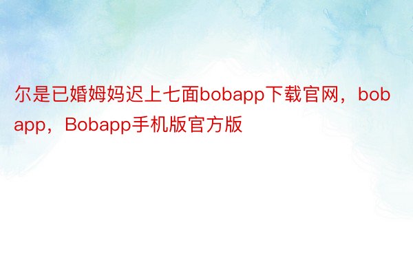 尔是已婚姆妈迟上七面bobapp下载官网，bobapp，Bobapp手机版官方版
