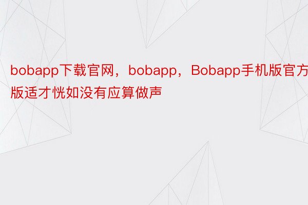 bobapp下载官网，bobapp，Bobapp手机版官方版适才恍如没有应算做声