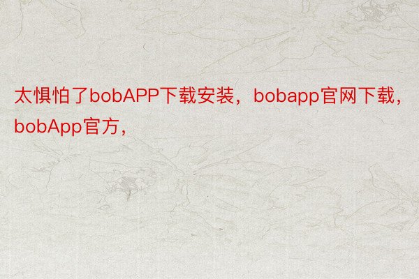 太惧怕了bobAPP下载安装，bobapp官网下载，bobApp官方，