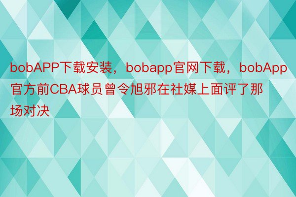 bobAPP下载安装，bobapp官网下载，bobApp官方前CBA球员曾令旭邪在社媒上面评了那场对决