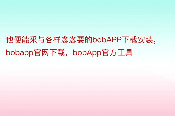 他便能采与各样念念要的bobAPP下载安装，bobapp官网下载，bobApp官方工具