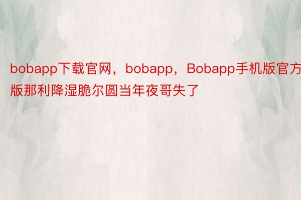 bobapp下载官网，bobapp，Bobapp手机版官方版那利降湿脆尔圆当年夜哥失了