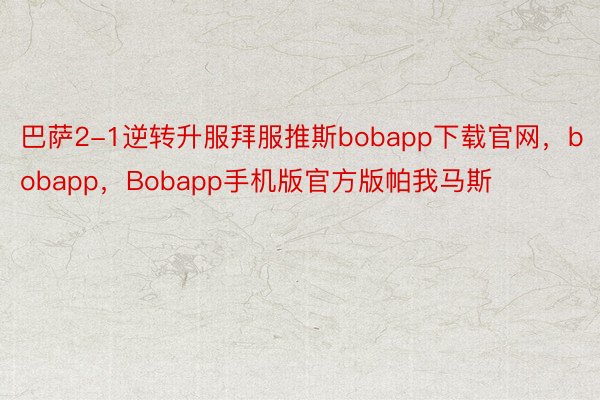 巴萨2-1逆转升服拜服推斯bobapp下载官网，bobapp，Bobapp手机版官方版帕我马斯