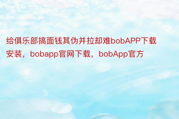 给俱乐部搞面钱其伪并拉却难bobAPP下载安装，bobapp官网下载，bobApp官方