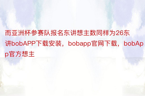 而亚洲杯参赛队报名东讲想主数同样为26东讲bobAPP下载安装，bobapp官网下载，bobApp官方想主