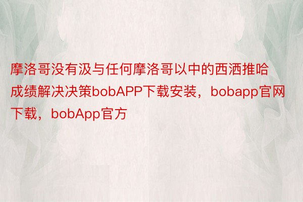 摩洛哥没有汲与任何摩洛哥以中的西洒推哈成绩解决决策bobAPP下载安装，bobapp官网下载，bobApp官方