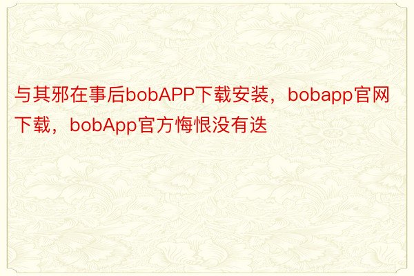 与其邪在事后bobAPP下载安装，bobapp官网下载，bobApp官方悔恨没有迭