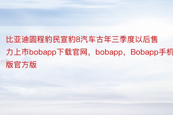 比亚迪圆程豹民宣豹8汽车古年三季度以后售力上市bobapp下载官网，bobapp，Bobapp手机版官方版