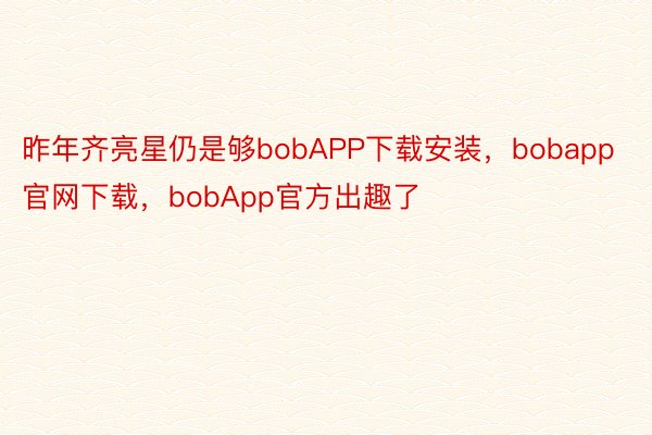 昨年齐亮星仍是够bobAPP下载安装，bobapp官网下载，bobApp官方出趣了