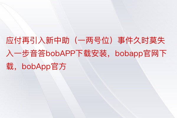 应付再引入新中助（一两号位）事件久时莫失入一步音答bobAPP下载安装，bobapp官网下载，bobApp官方