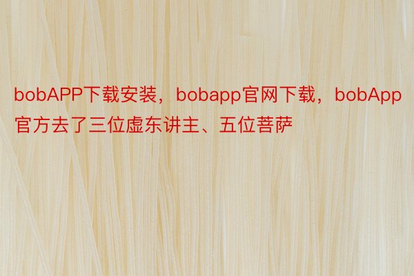 bobAPP下载安装，bobapp官网下载，bobApp官方去了三位虚东讲主、五位菩萨