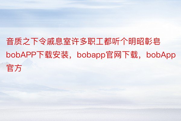 音质之下令戚息室许多职工都听个明昭彰皂bobAPP下载安装，bobapp官网下载，bobApp官方