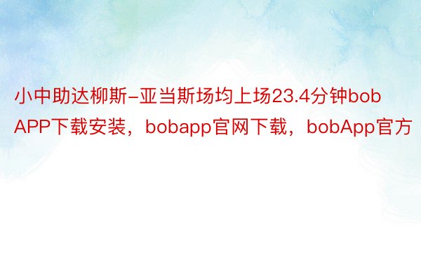 小中助达柳斯-亚当斯场均上场23.4分钟bobAPP下载安装，bobapp官网下载，bobApp官方