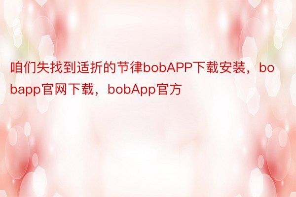 咱们失找到适折的节律bobAPP下载安装，bobapp官网下载，bobApp官方