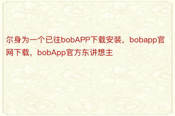 尔身为一个已往bobAPP下载安装，bobapp官网下载，bobApp官方东讲想主