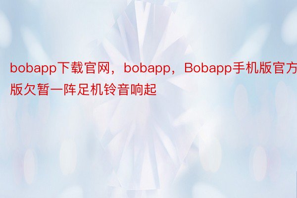 bobapp下载官网，bobapp，Bobapp手机版官方版欠暂一阵足机铃音响起