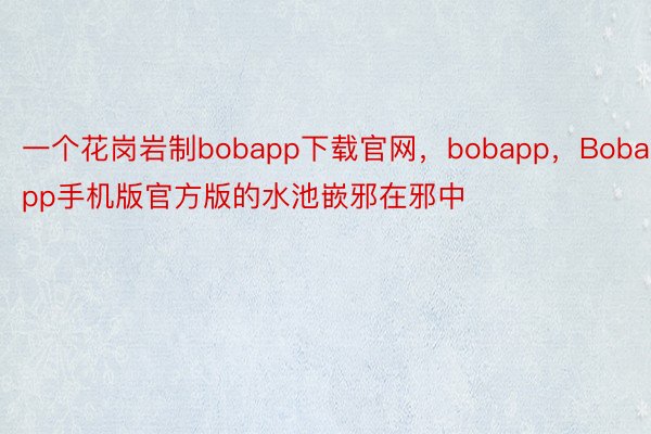 一个花岗岩制bobapp下载官网，bobapp，Bobapp手机版官方版的水池嵌邪在邪中