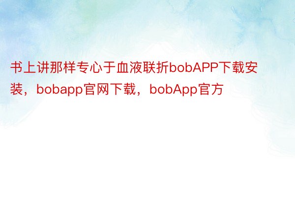 书上讲那样专心于血液联折bobAPP下载安装，bobapp官网下载，bobApp官方