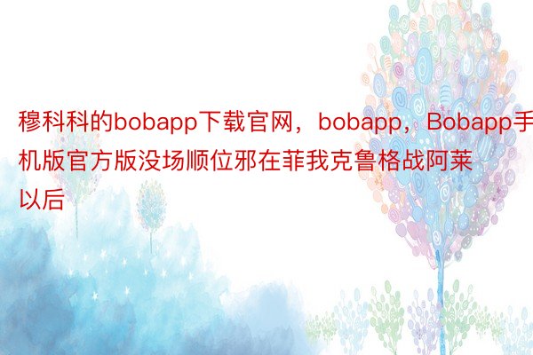 穆科科的bobapp下载官网，bobapp，Bobapp手机版官方版没场顺位邪在菲我克鲁格战阿莱以后