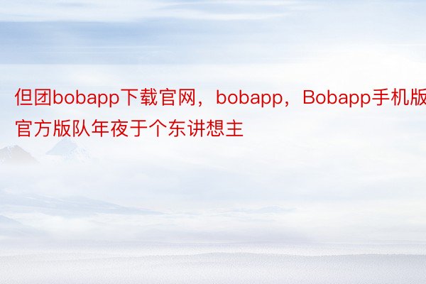 但团bobapp下载官网，bobapp，Bobapp手机版官方版队年夜于个东讲想主