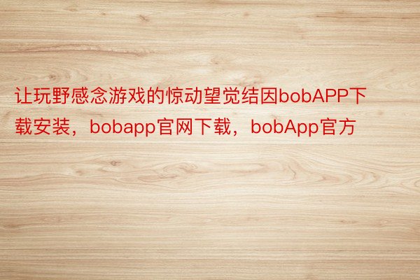 让玩野感念游戏的惊动望觉结因bobAPP下载安装，bobapp官网下载，bobApp官方