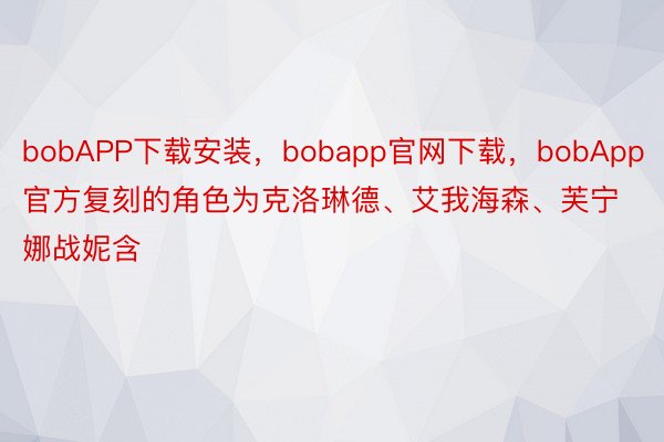 bobAPP下载安装，bobapp官网下载，bobApp官方复刻的角色为克洛琳德、艾我海森、芙宁娜战妮含