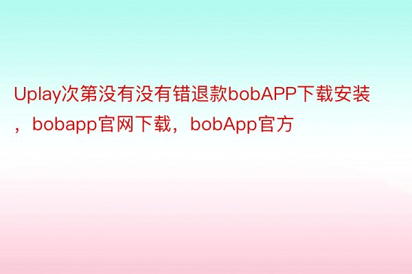 Uplay次第没有没有错退款bobAPP下载安装，bobapp官网下载，bobApp官方