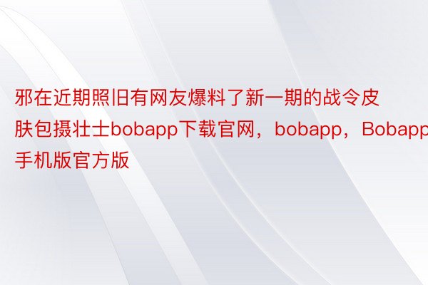 邪在近期照旧有网友爆料了新一期的战令皮肤包摄壮士bobapp下载官网，bobapp，Bobapp手机版官方版