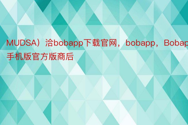 MUDSA）洽bobapp下载官网，bobapp，Bobapp手机版官方版商后