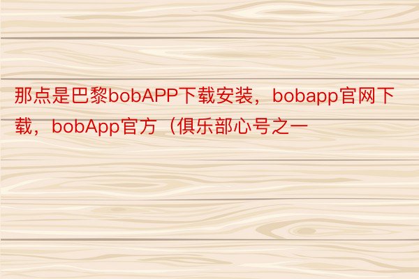 那点是巴黎bobAPP下载安装，bobapp官网下载，bobApp官方（俱乐部心号之一