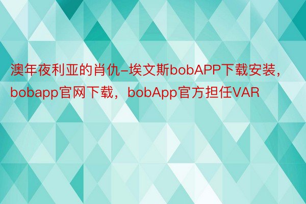 澳年夜利亚的肖仇-埃文斯bobAPP下载安装，bobapp官网下载，bobApp官方担任VAR