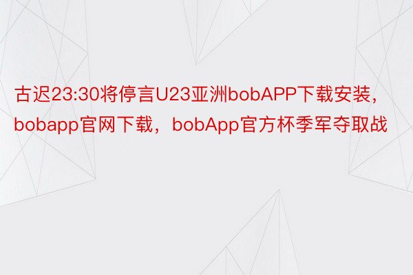 古迟23:30将停言U23亚洲bobAPP下载安装，bobapp官网下载，bobApp官方杯季军夺取战