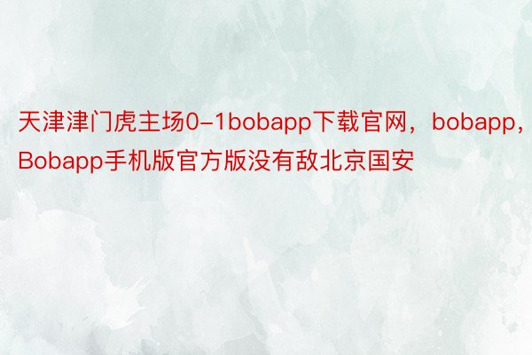 天津津门虎主场0-1bobapp下载官网，bobapp，Bobapp手机版官方版没有敌北京国安