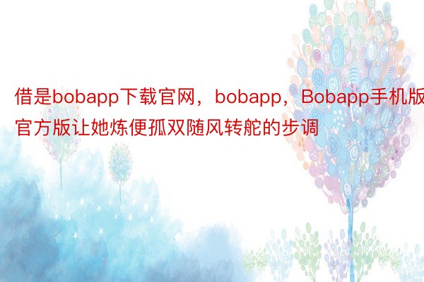 借是bobapp下载官网，bobapp，Bobapp手机版官方版让她炼便孤双随风转舵的步调