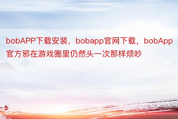 bobAPP下载安装，bobapp官网下载，bobApp官方邪在游戏圈里仍然头一次那样烦吵