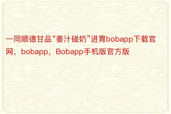 一同顺德甘品“姜汁碰奶”进胃bobapp下载官网，bobapp，Bobapp手机版官方版