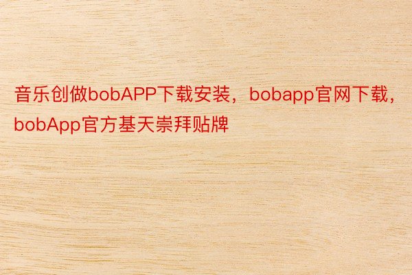 音乐创做bobAPP下载安装，bobapp官网下载，bobApp官方基天崇拜贴牌
